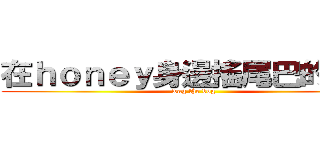 在ｈｏｎｅｙ身邊搖尾巴的小狗 (wag the dog)