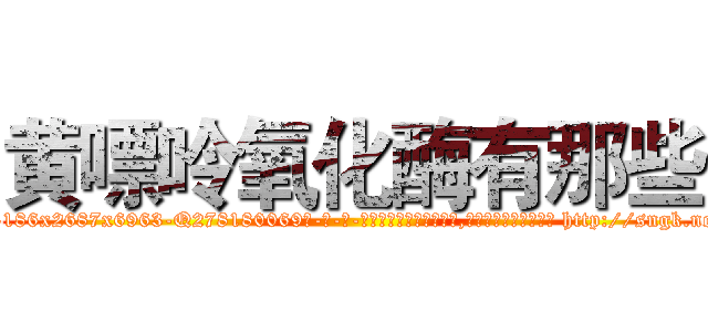 黄嘌呤氧化酶有那些 (黄嘌呤氧化酶有那些【电-186x2687x6963-Q278180069元-吉-药-业】我们做的是长期生意,靠的是老客户长期支持 http://sngk.net/vvtG2v
)