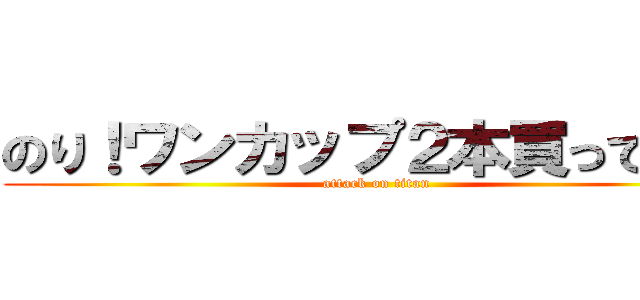 のり！ワンカップ２本買って来て (attack on titan)