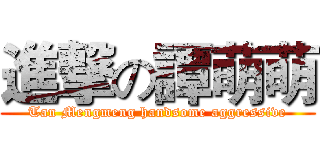 進撃の譚萌萌 (Tan Mengmeng handsome aggressive)