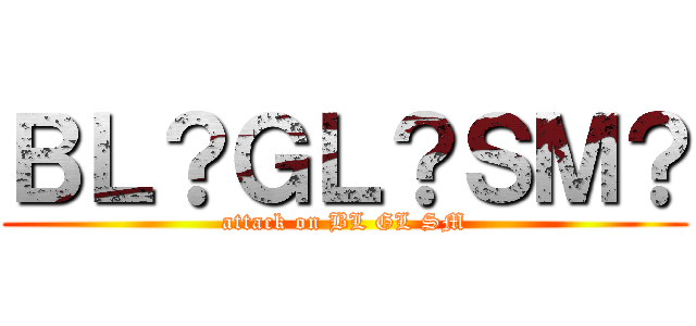 ＢＬ？ＧＬ？ＳＭ？ (attack on BL GL SM)