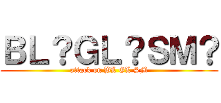 ＢＬ？ＧＬ？ＳＭ？ (attack on BL GL SM)