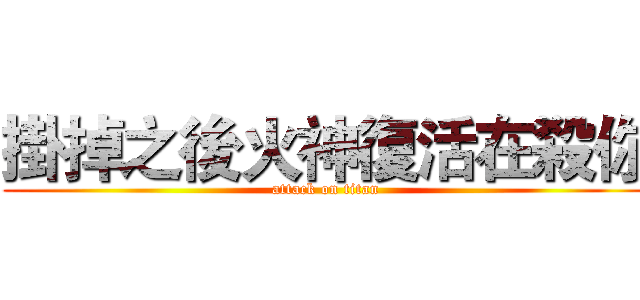 掛掉之後火神復活在殺你 (attack on titan)