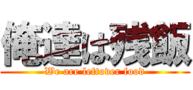 俺達は残飯 (We are leftover food)