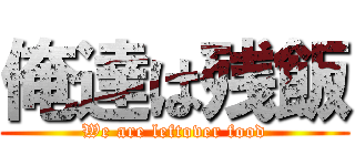 俺達は残飯 (We are leftover food)