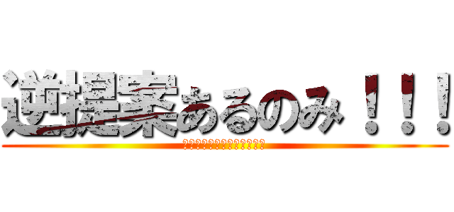 逆提案あるのみ！！！ (嘘じゃないよ！ほんとだよ！)