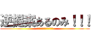 逆提案あるのみ！！！ (嘘じゃないよ！ほんとだよ！)