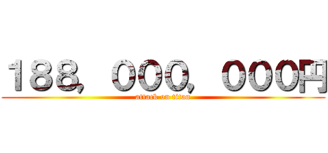 １８８，０００，０００円 (attack on titan)