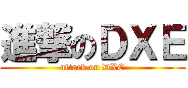 進撃のＤＸＥ (attack on DXE)