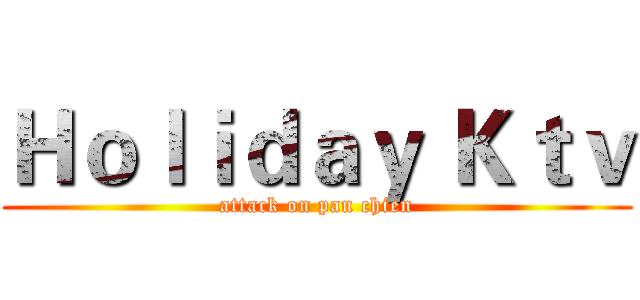 Ｈｏｌｉｄａｙ Ｋｔｖ (attack on pan chien)