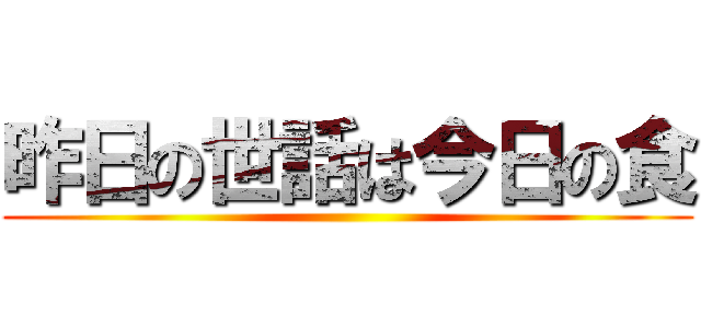 昨日の世話は今日の食 ()