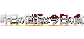 昨日の世話は今日の食 ()
