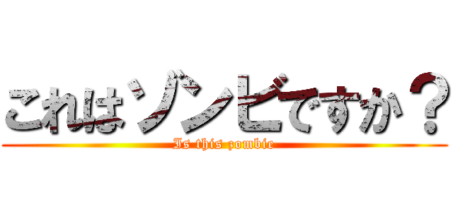 これはゾンビですか？ (Is this zombie)