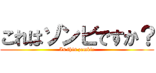 これはゾンビですか？ (Is this zombie)