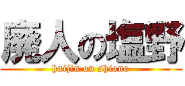 廃人の塩野 (haijin on shiono)