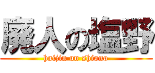 廃人の塩野 (haijin on shiono)