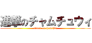 進撃のチャムチュウィ (attack on chamchwi)