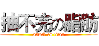 抽不完の脂肪 (attack on titan)