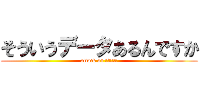 そういうデータあるんですか (attack on titan)
