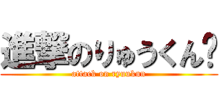 進撃のりゅうくん㌥ (attack on ryuukun)