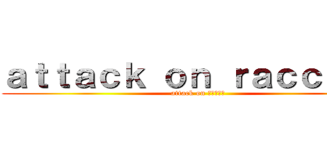 ａｔｔａｃｋ ｏｎ ｒａｃｃｏｏｎ (attack on アライグマ)