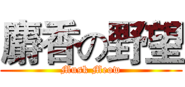 麝香の野望 (Musk Meow)