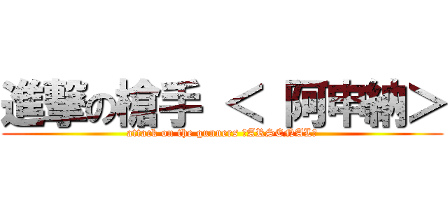 進撃の槍手 ＜ 阿申納＞ (attack on the gunners ＜ARSENAL＞)