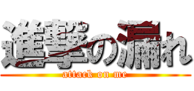 進撃の漏れ (attack on me)