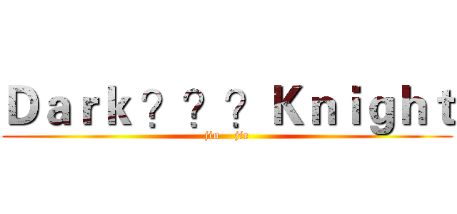 Ｄａｒｋ ？？？Ｋｎｉｇｈｔ (jin    jie)
