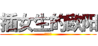 插女生的欧阳 (插得很爽)