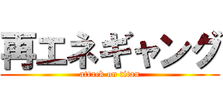 再エネギャング (attack on titan)