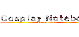 Ｃｏｓｐｌａｙ Ｎｏｔｅｂｏｏｋ (Property of Maria)