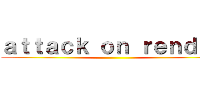 ａｔｔａｃｋ ｏｎ ｒｅｎｄｅｒ ()