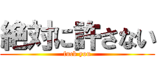 絶対に許さない (fuck you)