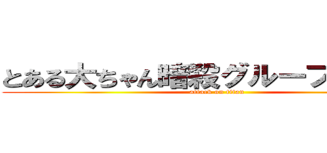 とある大ちゃん暗殺グループ動き出す (attack on titan)