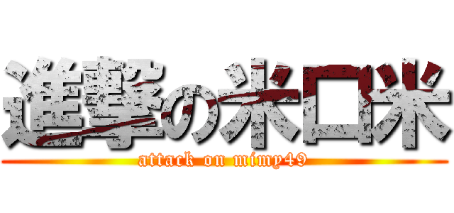 進撃の米口米 (attack on mimy49)
