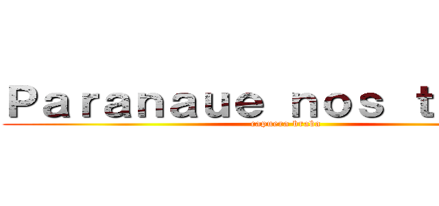 Ｐａｒａｎａｕｅ ｎｏｓ ｔｉｔãｎｓ (capuera braba)