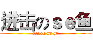 进击のｓｅ鱼 (attack on yu)