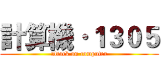 計算機·１３０５ (attack on computer)