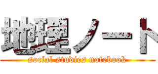 地理ノート (social studies notebook)