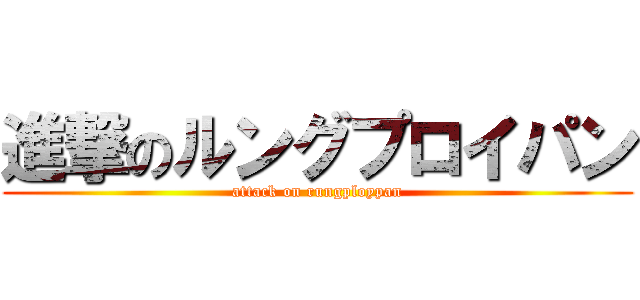 進撃のルングプロイパン (attack on rungploypan)