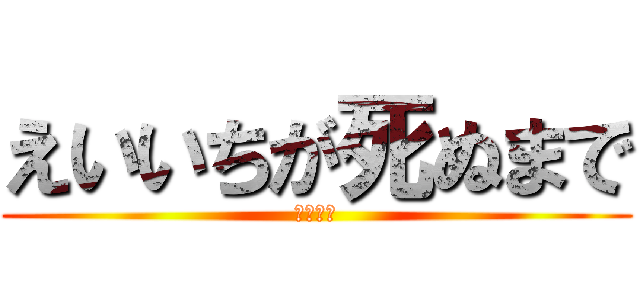 えいいちが死ぬまで (営業時間)