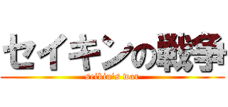 セイキンの戦争 (seikin's war)