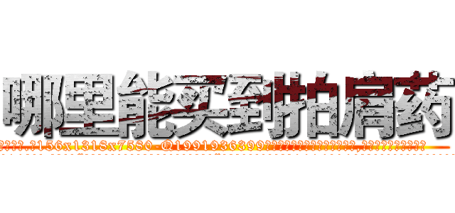 哪里能买到拍肩药 (哪里能买到拍肩药【电.话156x1318x7580-Q1991936399鑫宏药业】我们做的是长期生意,靠的是老客户长期支持
参考消息网2月20日报道 韩媒称，“剩女多、离婚率高的城市，房价一定会上涨。”这是中国经济学家金岩石2016年12月参加在上海举行的房地产相关论坛时说的话。
)