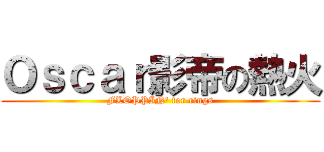 Ｏｓｃａｒ影帝の熱火 (FLOPPIN\' for rings)
