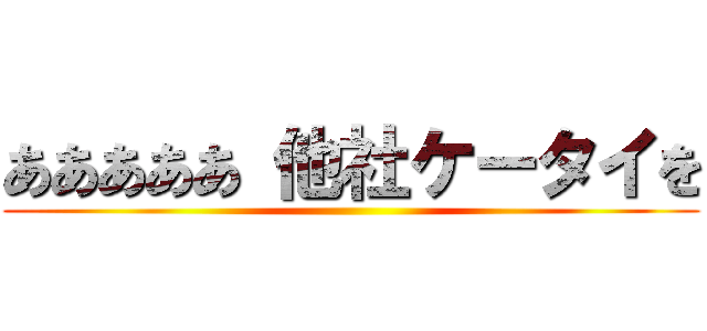 あああああ 他社ケータイを ()