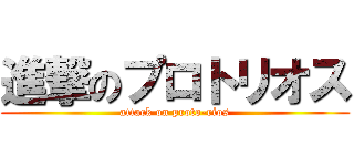進撃のプロトリオス (attack on proto-rios)