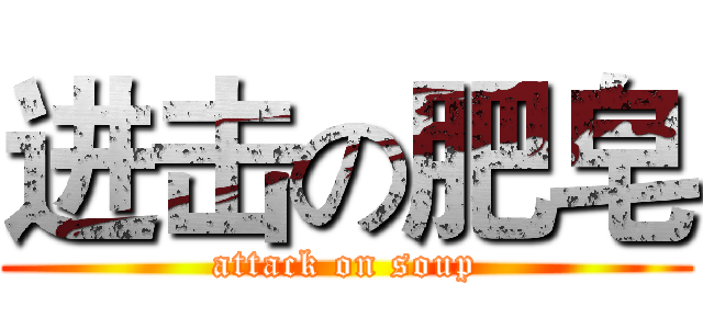 进击の肥皂 (attack on soup)