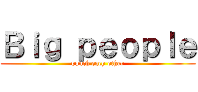 Ｂｉｇ ｐｅｏｐｌｅ (punch each other)
