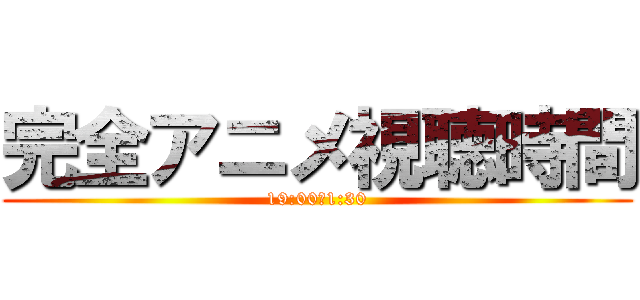完全アニメ視聴時間 (19:00〜1:30)
